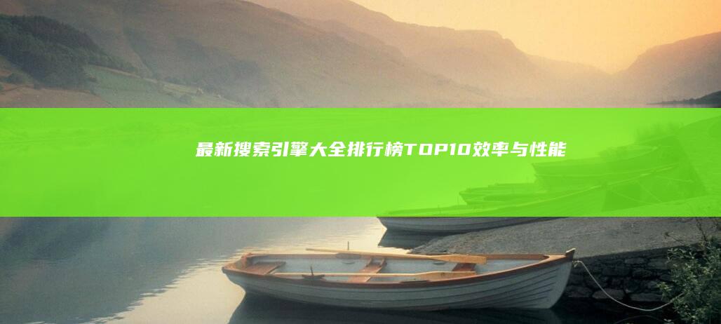 最新搜索引擎大全排行榜TOP10：效率与性能全面评测