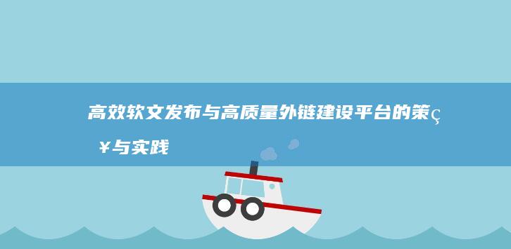 高效软文发布与高质量外链建设平台的策略与实践